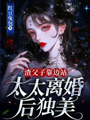 渣父子靠边站,太太离婚后独美 渣父子靠边站,太太离婚后独美