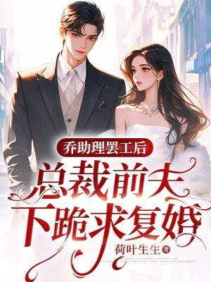 乔助理罢工后,总裁前夫下跪求复婚 乔助理罢工后,总裁前夫下跪求复婚