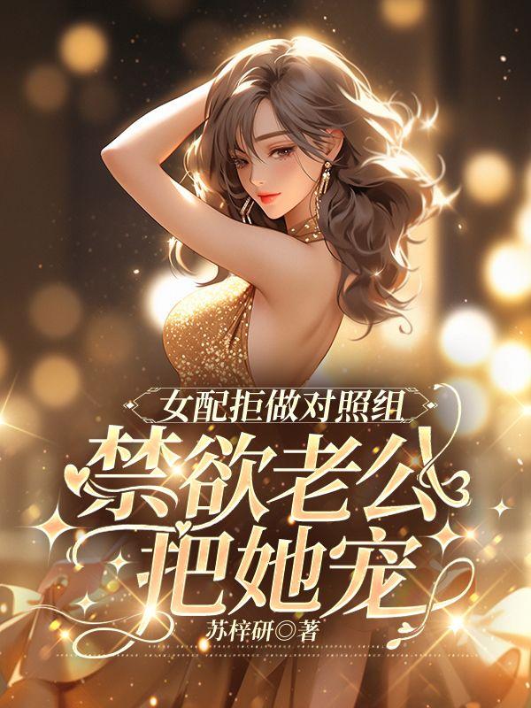 女配拒做对照组,禁欲老公把她宠 女配拒做对照组,禁欲老公把她宠
