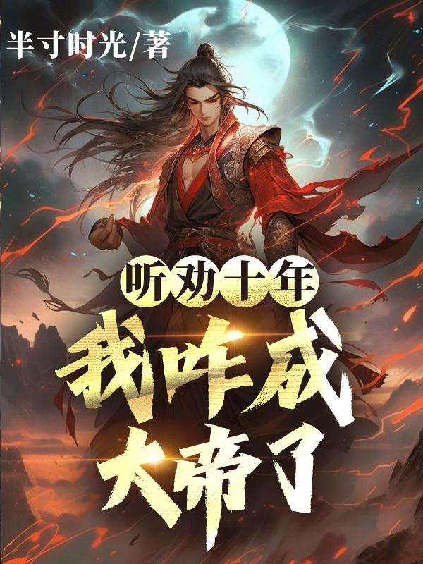听劝十年,我咋成大帝了! 听劝十年,我咋成大帝了!