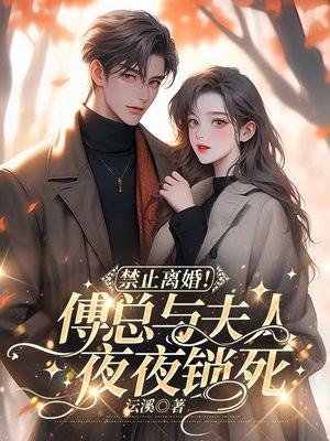 禁止离婚!傅总与夫人夜夜锁死 禁止离婚!傅总与夫人夜夜锁死
