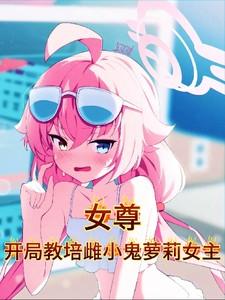 女尊:开局教培雌小鬼萝莉女主 女尊:开局教培雌小鬼萝莉女主