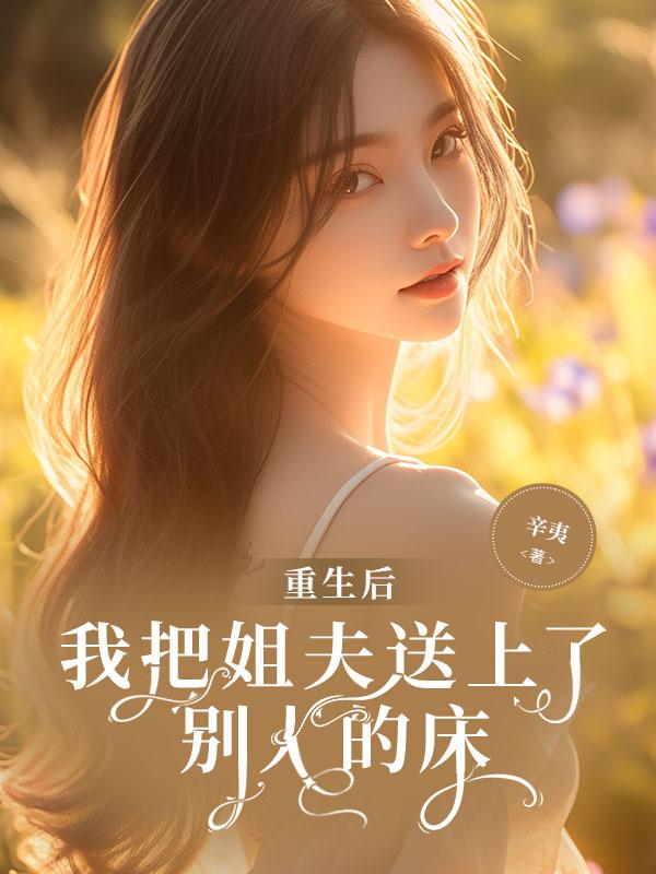 重生后,我把姐夫送上了别人的床 重生后,我把姐夫送上了别人的床