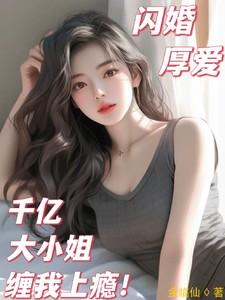 闪婚厚爱,千亿大小姐缠我上瘾 闪婚厚爱,千亿大小姐缠我上瘾