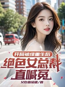 开局被绿重生后绝色女总裁直喊冤 开局被绿重生后绝色女总裁直喊冤