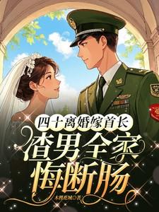 四十离婚嫁首长,渣男全家悔断肠 四十离婚嫁首长,渣男全家悔断肠