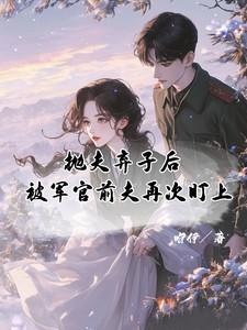 抛夫弃子后,被军官前夫再次盯上 抛夫弃子后,被军官前夫再次盯上
