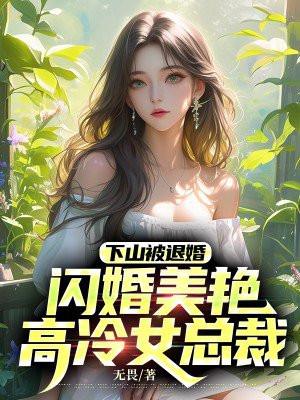 下山被退婚,闪婚美艳高冷女总裁 下山被退婚,闪婚美艳高冷女总裁