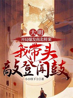 大明:开局爆发南北榜案,我带头敲登闻鼓 大明:开局爆发南北榜案,我带头敲登闻鼓