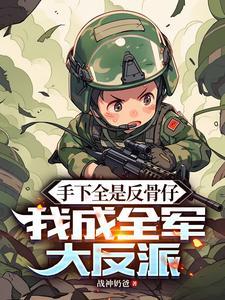 手下全是反骨仔,我成全军大反派 手下全是反骨仔,我成全军大反派